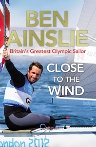 Ben Ainslie - Ben Ainslie: Close to the Wind - Britain's Greatest Olympic Sailor.