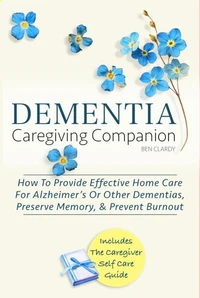Dementia Caregiving Companion: How To Provide Effective Home Care For Alzheimer’s Or Other Dementias, Preserve Memory, &amp; Prevent Burnout - Includes The Caregiver Self-Care Guide