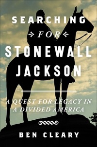 Ben Cleary - Searching for Stonewall Jackson - A Quest for Legacy in a Divided America.