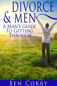 Divorce &amp; Men: A Man's Guide To Getting Through