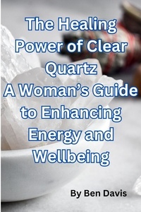  Ben Davis - The Healing Power of Clear Quartz A Woman’s Guide to Enhancing Energy and Well-being.