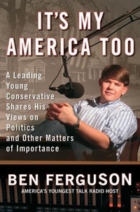 Ben Ferguson - It's My America Too - A Leading Young Conservative Shares His Views on Politics and Other Matters of Importance.