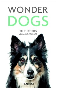 Ben Holt - Wonder Dogs - True Stories of Canine Courage.