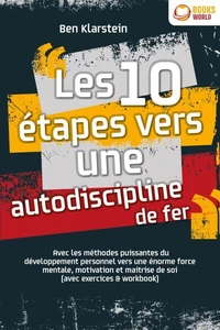 Les 10 étapes vers une autodiscipline de fer: Avec les méthodes puissantes du développement personnel vers une énorme force mentale, motivation et maitrise de soi (avec exercices &amp; workbook)