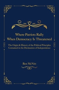  Ben McNitt - Where Patriots Rally When Democracy Is Threatened - The Origins &amp; History of the Political Principles Contained in the Declaration of Independence.