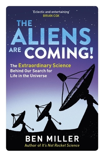 The Aliens Are Coming!. The Exciting and Extraordinary Science Behind Our Search for Life in the Universe