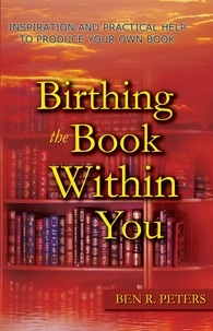  Ben R Peters - Birthing the Book Within You: Inspiration and Practical Help to Produce Your Own Book.