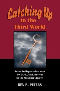  Ben R Peters - Catching Up to the Third World: Seven Indispensable Keys to Explosive Revival in the Western Church.