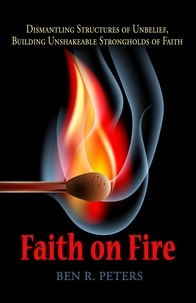  Ben R Peters - Faith on Fire: Dismantling Structures of Unbelief, Building Unshakeable Strongholds of Faith.