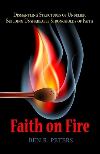  Ben R Peters - Faith on Fire: Dismantling Structures of Unbelief, Building Unshakeable Strongholds of Faith.