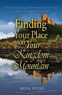  Ben R Peters - Finding Your Place on Your Mountain: A Practical Guide and Workbook for Reigning as Kings in the Kingdom of God.
