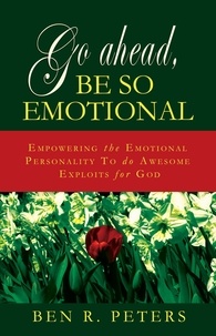  Ben R Peters - Go Ahead, Be So Emotional: Empowering the Emotional Personality to do Awesome Exploits for God.