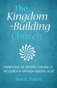  Ben R Peters - The Kingdom-Building Church: Experiencing the Explosive Potential of the Church in Kingdom-Building Mode.