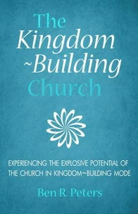 The Kingdom-Building Church: Experiencing the Explosive Potential of the Church in Kingdom-Building Mode