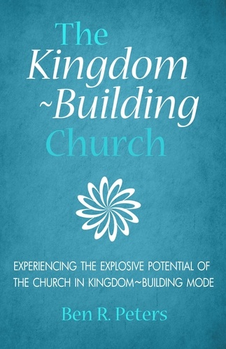  Ben R Peters - The Kingdom-Building Church: Experiencing the Explosive Potential of the Church in Kingdom-Building Mode.
