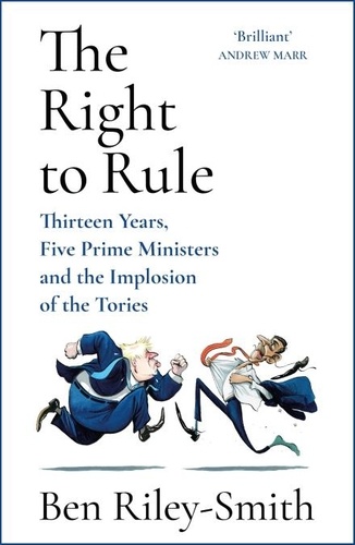 The Right to Rule. Thirteen Years, Five Prime Ministers and the Implosion of the Tories