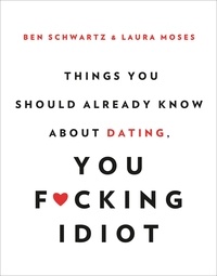 Ben Schwartz et Laura Moses - Things You Should Already Know About Dating, You F*cking Idiot.