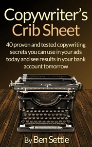 Copywriter’s Crib Sheet - 40 Proven and Tested Copywriting Secrets You Can Use in Your Ads Today and See Results in Your Bank Account Tomorrow