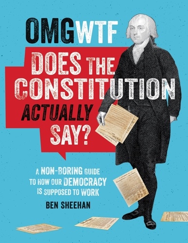 OMG WTF Does the Constitution Actually Say?. A Non-Boring Guide to How Our Democracy is Supposed to Work