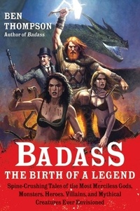 Ben Thompson - Badass: The Birth of a Legend - Spine-Crushing Tales of the Most Merciless Gods, Monsters, Heroes, Villains, and Mythical Creatures Ever Envisioned.