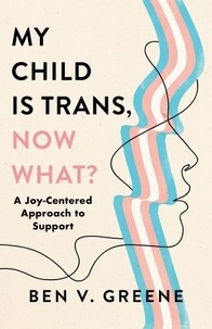 Ben V Greene - My Child Is Trans, Now What? - A Joy-Centered Approach to Support.