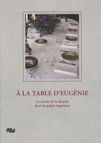 Bénédict Beaugé et Bénédicte Rolland-Villemeot - A la table d'Eugénie - Le service de la Bouche dans les palais impériaux.