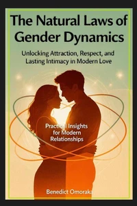 The Natural Laws of Gender Dynamics: Unlocking Attraction, Respect, and Lasting Intimacy in Modern Love