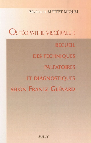 Bénédicte Buttet-Miquel - Ostéopathie viscérale : recueil des techniques palpatoires et diagnostiques selon Frantz Glénard.