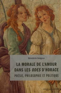 Bénédicte Delignon - La morale de l'amour dans les Odes d'Horace - Poésie, philosophie et politique.