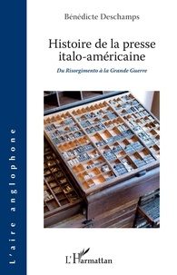 Bénédicte Deschamps - Histoire de la presse italo-américaine - Du Risorgimento à la Grande Guerre.