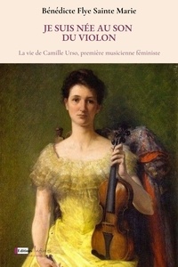 Bénédicte Flye Sainte Marie - Je suis née au son du violon - La vie de Camille Urso, première musicienne féministe.