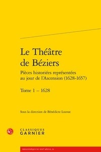 Bénédicte Louvat-Molozay - Le Théâtre de Béziers - Pièces historiées représentées au jour de l'Ascension (1628-1657) - Tome 1, 1628.