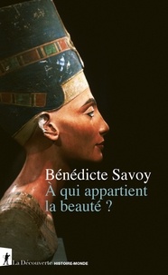 Bénédicte Savoy - A qui appartient la beauté ?.