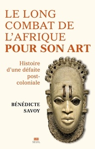 Bénédicte Savoy - Le long combat de l'Afrique pour son art - Histoire d'une défaite postcoloniale.