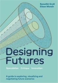 Benedikt Gross et Eileen Mandir - Designing Futures - Speculation, Critique, Innovation.