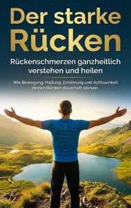 Der starke Rücken: Rückenschmerzen ganzheitlich verstehen und heilen