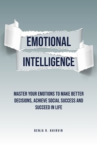  Benja R. Khirvin - Emotional Intelligence: Master Your Emotions To Make Better Decisions, Achieve Social Success And Succeed In Life.