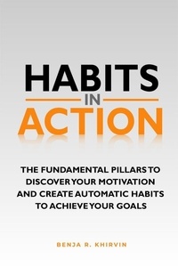  Benja R. Khirvin - Habits in Action: The Fundamental Pillars To Discover Your Motivation And Create Automatic Habits To Achieve Your Goals.