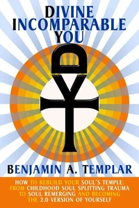 Divine Incomparable You: How to Rebuild Your Soul’s Temple: From Childhood Soul Splitting Trauma to Soul Remerging and Becoming the 2.0 Version of Yourself