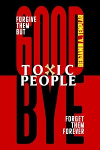 Goodbye Toxic People: Forgive Them But Forget Them Forever: How to Cleanse These Toxins from Your Life