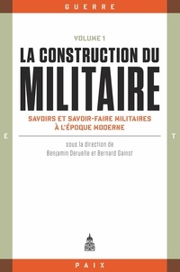 Benjamin Deruelle et Bernard Gainot - La construction du militaire - Volume 1, Savoirs et savoir-faire militaires à l'époque moderne.