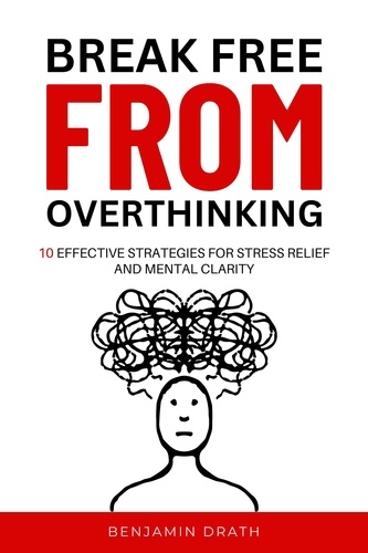  Benjamin Drath - Break Free From Overthinking : 10 Effektive Strategies For Stress Relief And Mental Clarity.