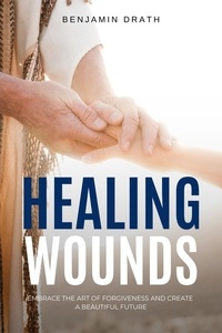  Benjamin Drath - Healing Wounds: Embrace the art of Forgiveness and create a Beautiful Future.