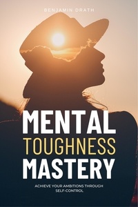  Benjamin Drath - Mental Toughness Mastery : Archive your Ambitions Through Self-Control.