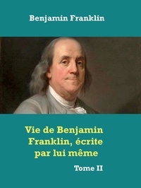 Benjamin Franklin - Vie de Benjamin Franklin, écrite par lui­ même ­ - Tome II.