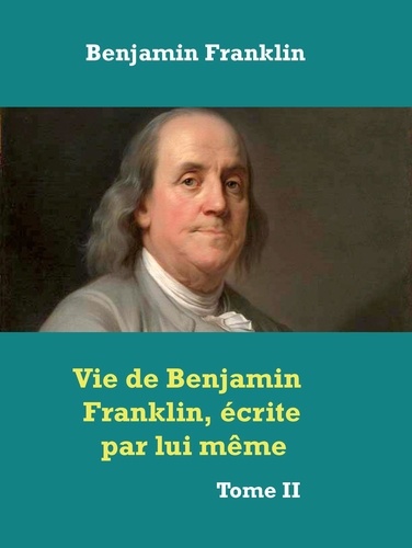 Vie de Benjamin Franklin, écrite par lui­ même ­. Tome II