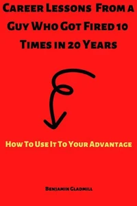 Career Lessons From a Guy Who Got Fired 10 Times in 20 Years! How to Use it to Your Advantage