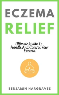 Eczema Relief - Ultimate Guide To Handle And Control Your Eczema