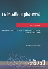 Benjamin Jung - La bataille du placement - Organiser et contrôler le marché du travail, France, 1880-1918.