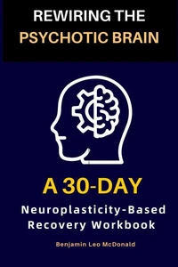 Rewiring the Psychotic Brain :A 30-Day Neuroplasticity-Based Recovery Workbook